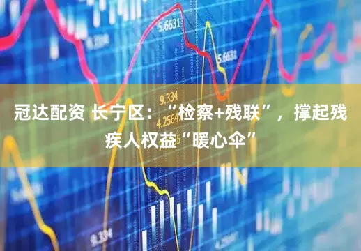 冠达配资 长宁区：“检察+残联”，撑起残疾人权益“暖心伞”