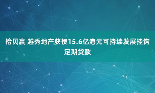 拾贝赢 越秀地产获授15.6亿港元可持续发展挂钩定期贷款