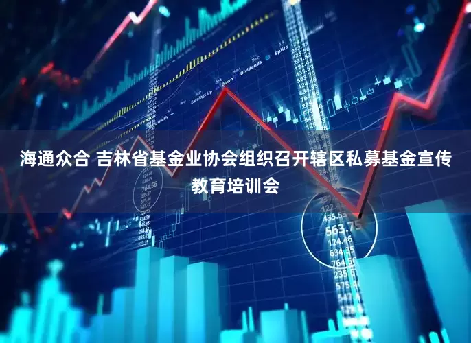 海通众合 吉林省基金业协会组织召开辖区私募基金宣传教育培训会
