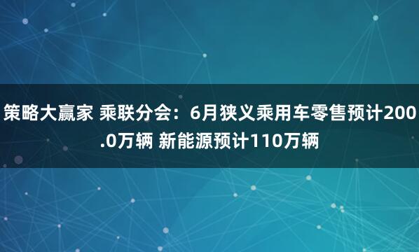 策略大赢家 乘联分会：6月狭义乘用车零售预计200.0万辆 新能源预计110万辆