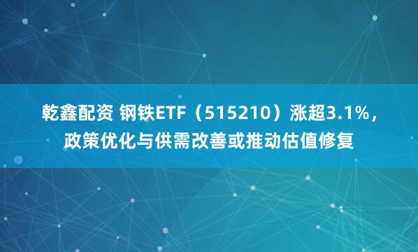 乾鑫配资 钢铁ETF（515210）涨超3.1%，政策优化与供需改善或推动估值修复