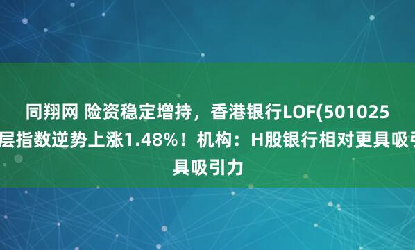 同翔网 险资稳定增持，香港银行LOF(501025)底层指数逆势上涨1.48%！机构：H股银行相对更具吸引力