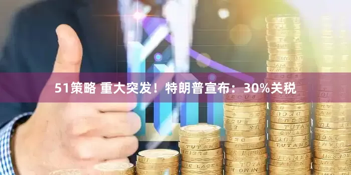 51策略 重大突发！特朗普宣布：30%关税