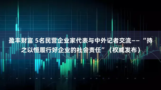 盈丰财富 5名民营企业家代表与中外记者交流—— “持之以恒履行好企业的社会责任”（权威发布）