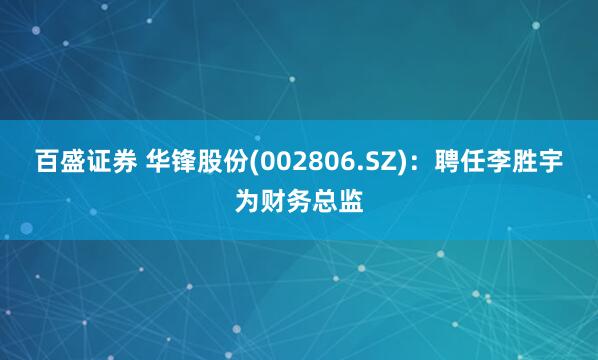 百盛证券 华锋股份(002806.SZ)：聘任李胜宇为财务总监