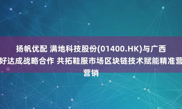 扬帆优配 满地科技股份(01400.HK)与广西正好达成战略合作 共拓鞋服市场区块链技术赋能精准营销