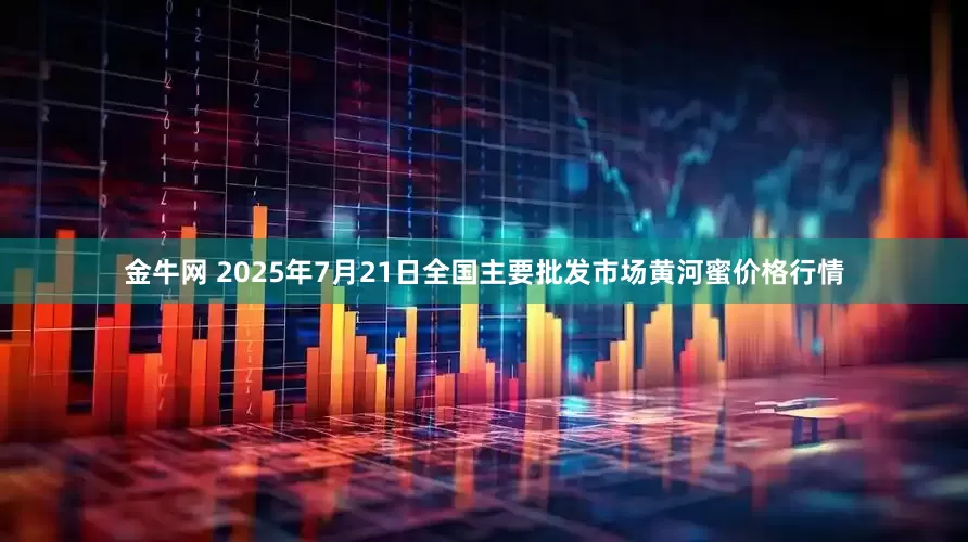 金牛网 2025年7月21日全国主要批发市场黄河蜜价格行情
