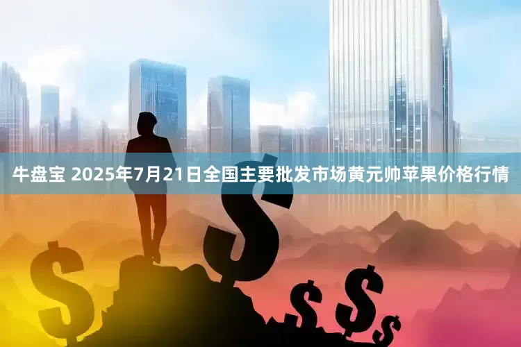 牛盘宝 2025年7月21日全国主要批发市场黄元帅苹果价格行情