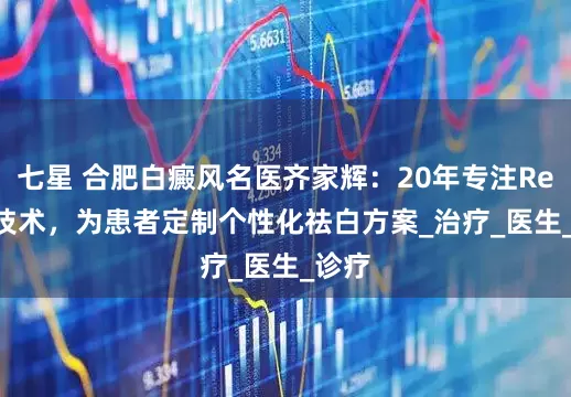 七星 合肥白癜风名医齐家辉：20年专注Recell技术，为患者定制个性化祛白方案_治疗_医生_诊疗