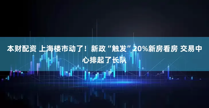 本财配资 上海楼市动了！新政“触发”20%新房看房 交易中心排起了长队