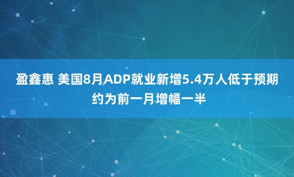 盈鑫惠 美国8月ADP就业新增5.4万人低于预期 约为前一月增幅一半