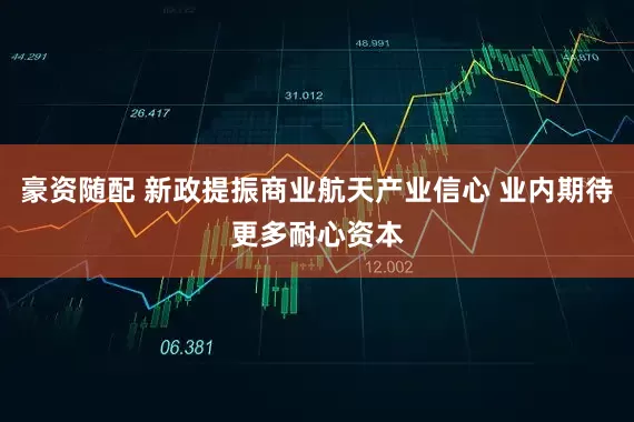 豪资随配 新政提振商业航天产业信心 业内期待更多耐心资本