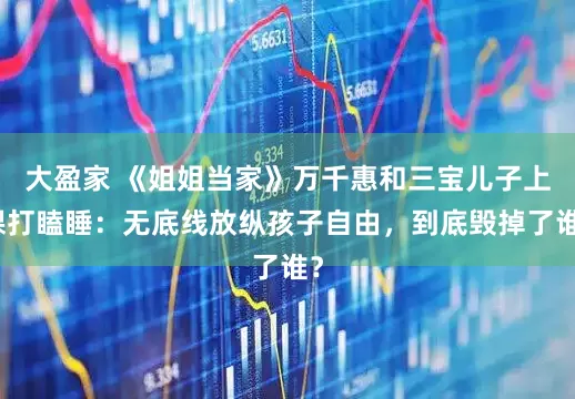 大盈家 《姐姐当家》万千惠和三宝儿子上课打瞌睡：无底线放纵孩子自由，到底毁掉了谁？