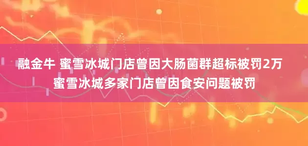 融金牛 蜜雪冰城门店曾因大肠菌群超标被罚2万  蜜雪冰城多家门店曾因食安问题被罚