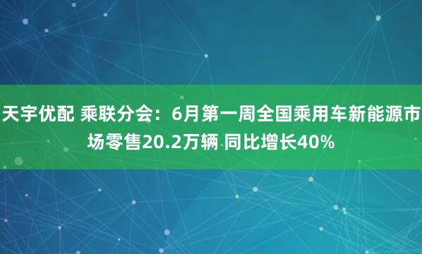 天宇优配 乘联分会：6月第一周全国乘用车新能源市场零售20.2万辆 同比增长40%