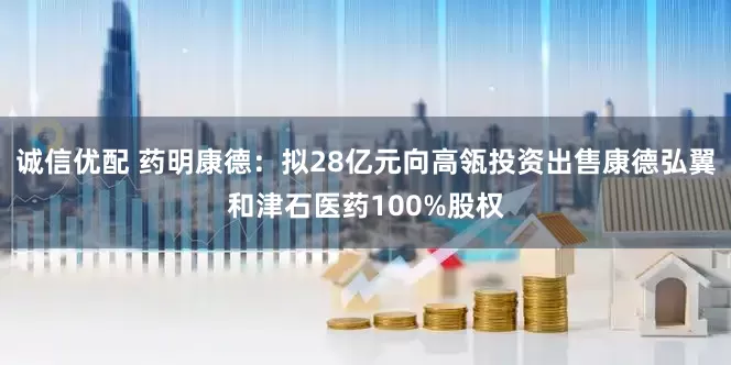 诚信优配 药明康德：拟28亿元向高瓴投资出售康德弘翼和津石医药100%股权