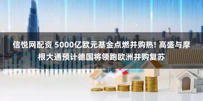 信悦网配资 5000亿欧元基金点燃并购热! 高盛与摩根大通预计德国将领跑欧洲并购复苏