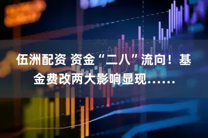 伍洲配资 资金“二八”流向！基金费改两大影响显现……