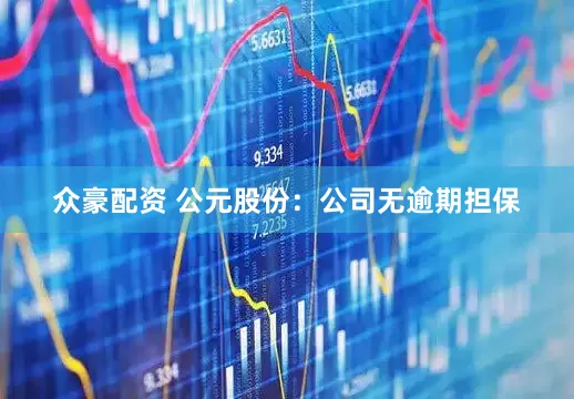 众豪配资 公元股份：公司无逾期担保