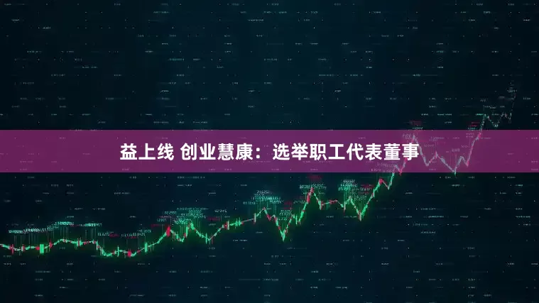 益上线 创业慧康：选举职工代表董事