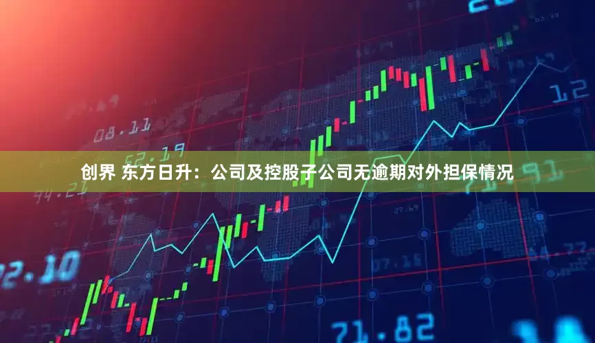 创界 东方日升：公司及控股子公司无逾期对外担保情况