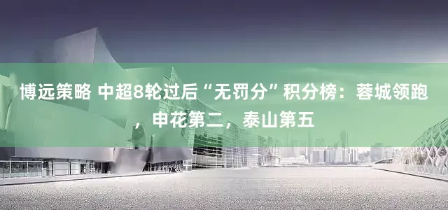 博远策略 中超8轮过后“无罚分”积分榜：蓉城领跑，申花第二，泰山第五